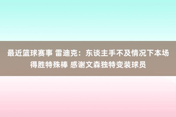 最近篮球赛事 雷迪克：东谈主手不及情况下本场得胜特殊棒 感谢文森独特变装球员