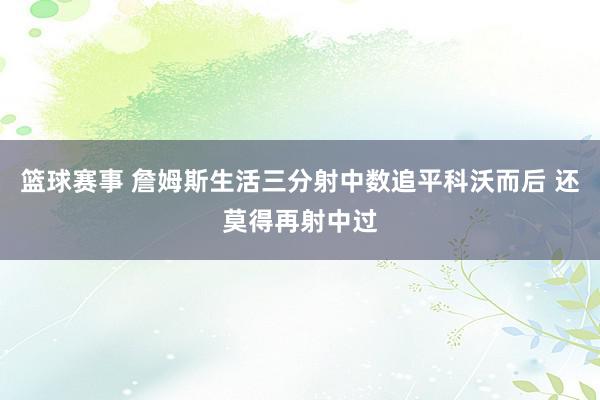 篮球赛事 詹姆斯生活三分射中数追平科沃而后 还莫得再射中过