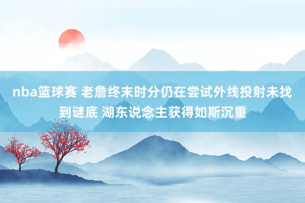 nba篮球赛 老詹终末时分仍在尝试外线投射未找到谜底 湖东说念主获得如斯沉重