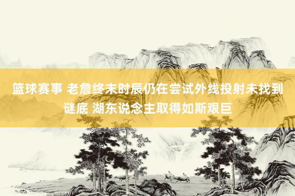 篮球赛事 老詹终末时辰仍在尝试外线投射未找到谜底 湖东说念主取得如斯艰巨