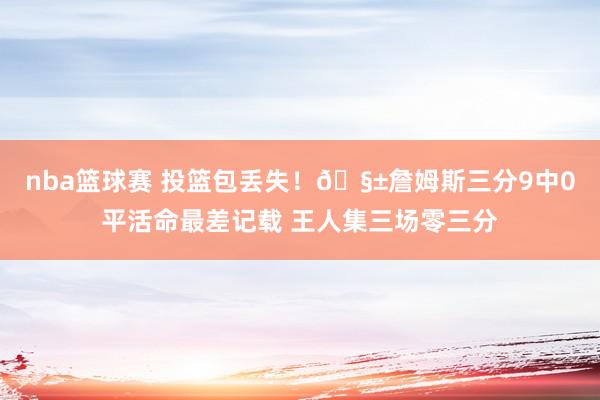 nba篮球赛 投篮包丢失！🧱詹姆斯三分9中0平活命最差记载 王人集三场零三分