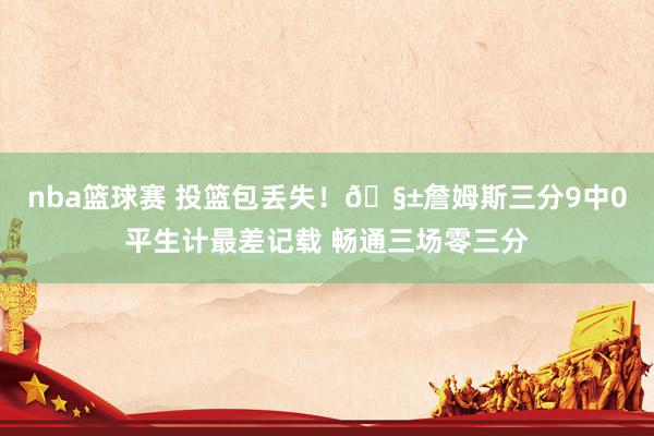 nba篮球赛 投篮包丢失！🧱詹姆斯三分9中0平生计最差记载 畅通三场零三分