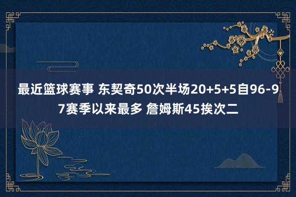 最近篮球赛事 东契奇50次半场20+5+5自96-97赛季以来最多 詹姆斯45挨次二