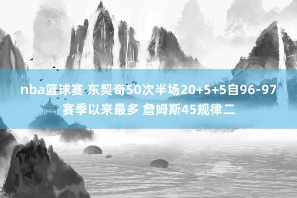 nba篮球赛 东契奇50次半场20+5+5自96-97赛季以来最多 詹姆斯45规律二