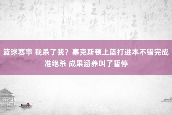 篮球赛事 我杀了我？塞克斯顿上篮打进本不错完成准绝杀 成果涵养叫了暂停