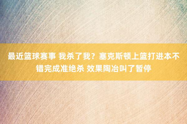 最近篮球赛事 我杀了我？塞克斯顿上篮打进本不错完成准绝杀 效果陶冶叫了暂停