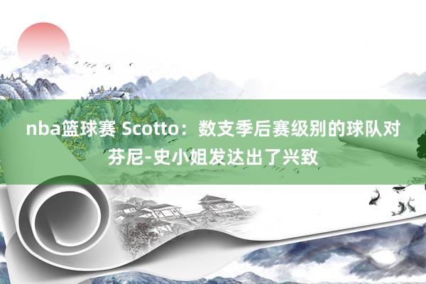 nba篮球赛 Scotto：数支季后赛级别的球队对芬尼-史小姐发达出了兴致