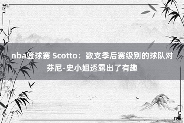 nba篮球赛 Scotto：数支季后赛级别的球队对芬尼-史小姐透露出了有趣