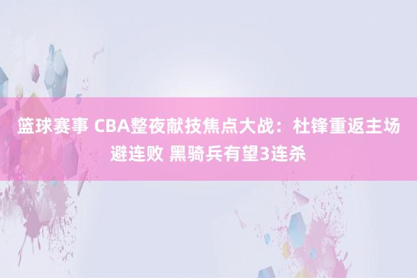 篮球赛事 CBA整夜献技焦点大战：杜锋重返主场避连败 黑骑兵有望3连杀