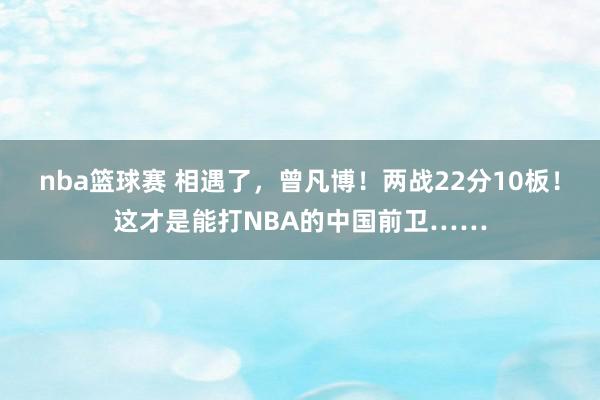 nba篮球赛 相遇了，曾凡博！两战22分10板！这才是能打NBA的中国前卫……