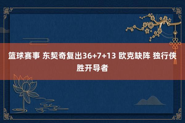 篮球赛事 东契奇复出36+7+13 欧克缺阵 独行侠胜开导者