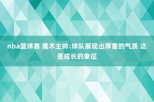 nba篮球赛 魔术主帅:球队展现出厚重的气质 这是成长的象征