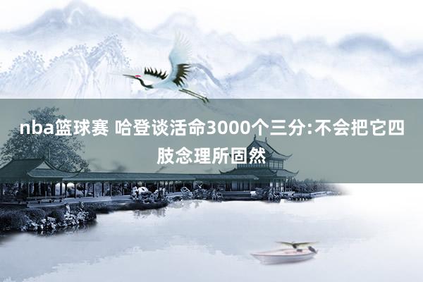 nba篮球赛 哈登谈活命3000个三分:不会把它四肢念理所固然