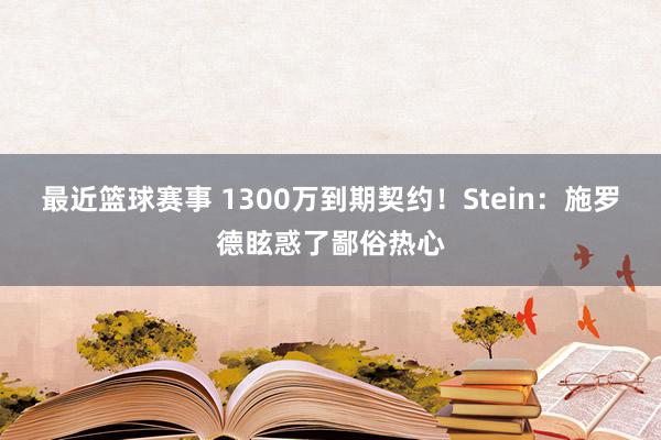 最近篮球赛事 1300万到期契约！Stein：施罗德眩惑了鄙俗热心