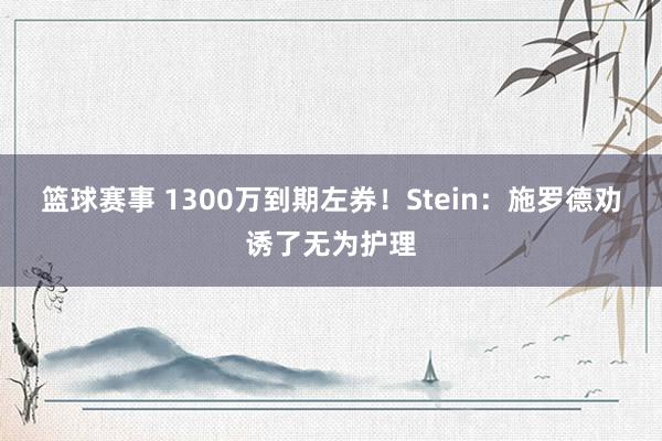 篮球赛事 1300万到期左券！Stein：施罗德劝诱了无为护理