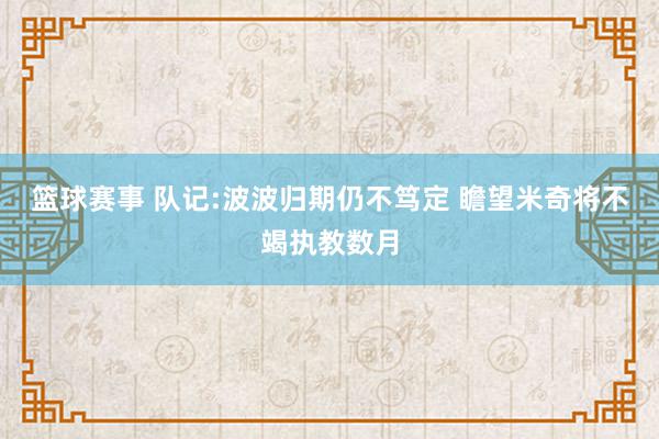 篮球赛事 队记:波波归期仍不笃定 瞻望米奇将不竭执教数月