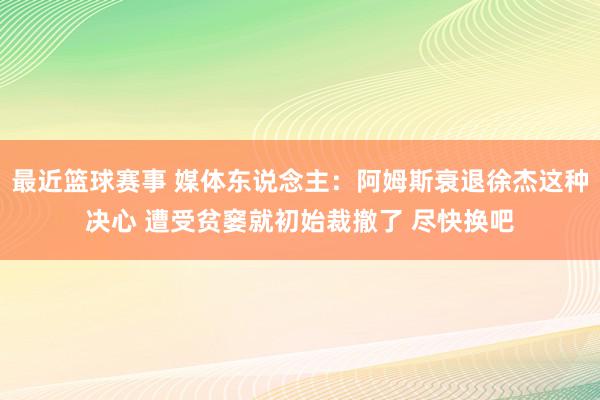 最近篮球赛事 媒体东说念主：阿姆斯衰退徐杰这种决心 遭受贫窭就初始裁撤了 尽快换吧