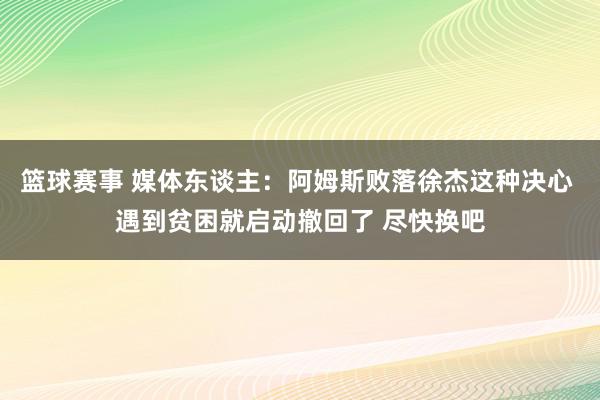 篮球赛事 媒体东谈主：阿姆斯败落徐杰这种决心 遇到贫困就启动撤回了 尽快换吧