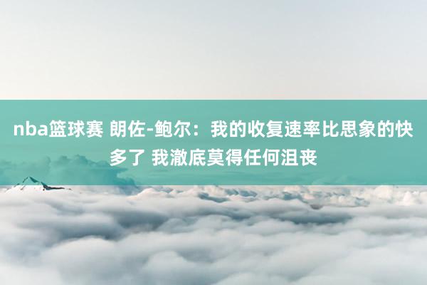 nba篮球赛 朗佐-鲍尔：我的收复速率比思象的快多了 我澈底莫得任何沮丧