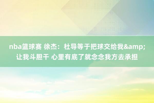 nba篮球赛 徐杰：杜导等于把球交给我&让我斗胆干 心里有底了就念念我方去承担