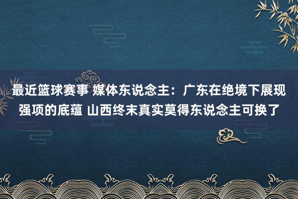 最近篮球赛事 媒体东说念主：广东在绝境下展现强项的底蕴 山西终末真实莫得东说念主可换了