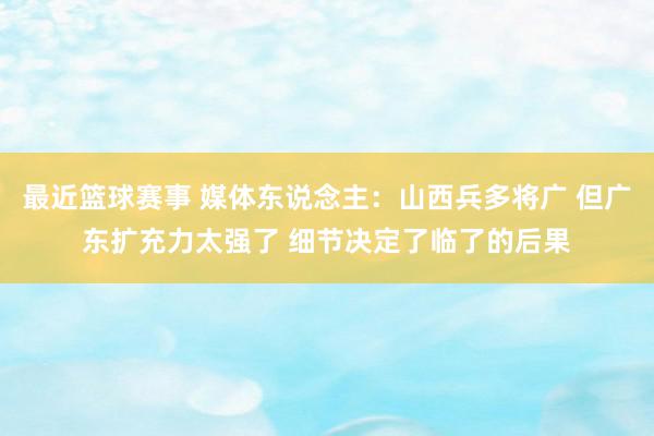 最近篮球赛事 媒体东说念主：山西兵多将广 但广东扩充力太强了 细节决定了临了的后果