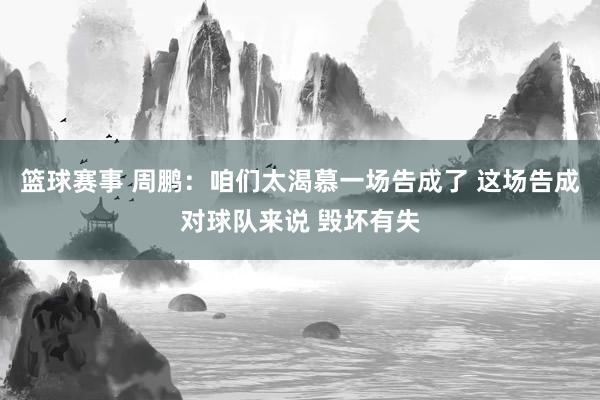 篮球赛事 周鹏：咱们太渴慕一场告成了 这场告成对球队来说 毁坏有失