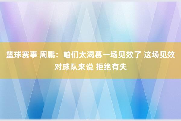 篮球赛事 周鹏：咱们太渴慕一场见效了 这场见效对球队来说 拒绝有失