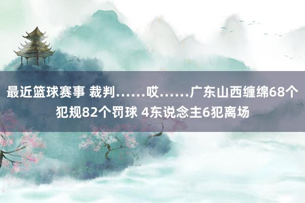 最近篮球赛事 裁判……哎……广东山西缠绵68个犯规82个罚球 4东说念主6犯离场