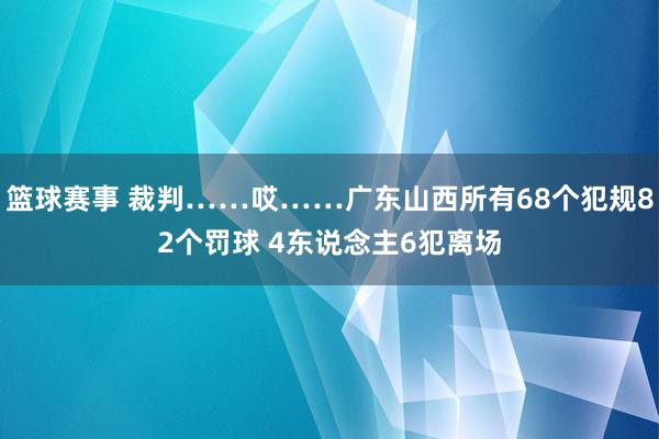 篮球赛事 裁判……哎……广东山西所有68个犯规82个罚球 4东说念主6犯离场