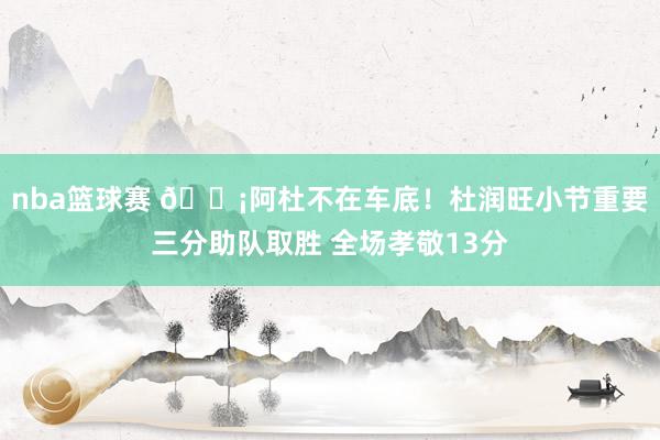 nba篮球赛 🗡阿杜不在车底！杜润旺小节重要三分助队取胜 全场孝敬13分