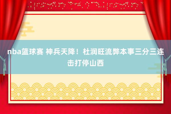 nba篮球赛 神兵天降！杜润旺流弊本事三分三连击打停山西