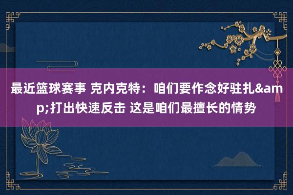 最近篮球赛事 克内克特：咱们要作念好驻扎&打出快速反击 这是咱们最擅长的情势