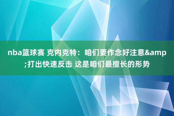 nba篮球赛 克内克特：咱们要作念好注意&打出快速反击 这是咱们最擅长的形势