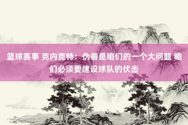 篮球赛事 克内克特：伪善是咱们的一个大问题 咱们必须要建设球队的伏击