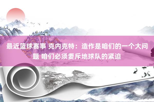 最近篮球赛事 克内克特：造作是咱们的一个大问题 咱们必须要斥地球队的紧迫