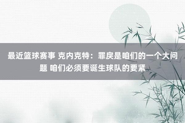 最近篮球赛事 克内克特：罪戾是咱们的一个大问题 咱们必须要诞生球队的要紧