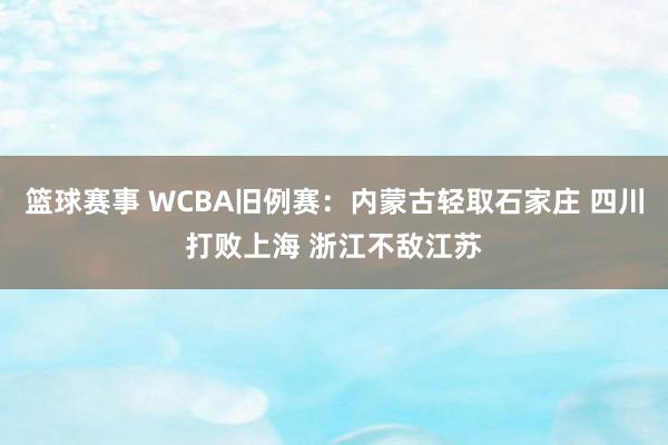 篮球赛事 WCBA旧例赛：内蒙古轻取石家庄 四川打败上海 浙江不敌江苏