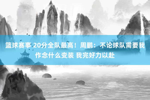 篮球赛事 20分全队最高！周鹏：不论球队需要我作念什么变装 我完好力以赴