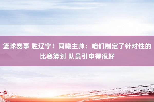 篮球赛事 胜辽宁！同曦主帅：咱们制定了针对性的比赛筹划 队员引申得很好