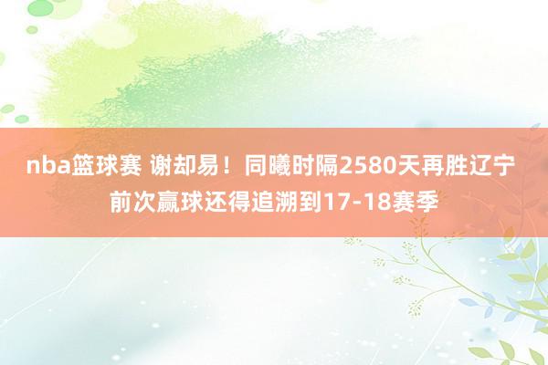 nba篮球赛 谢却易！同曦时隔2580天再胜辽宁 前次赢球还得追溯到17-18赛季