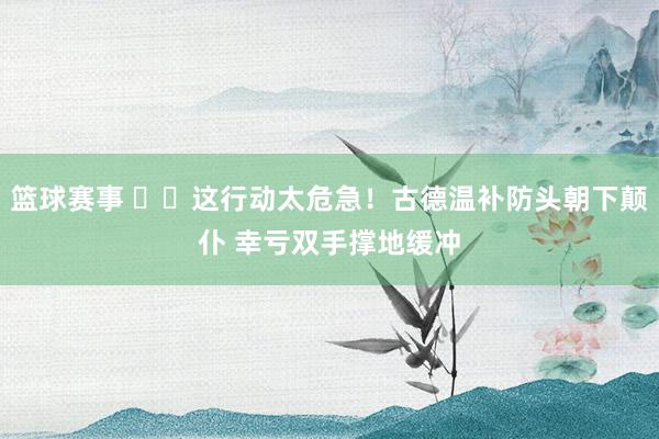 篮球赛事 ⚠️这行动太危急！古德温补防头朝下颠仆 幸亏双手撑地缓冲