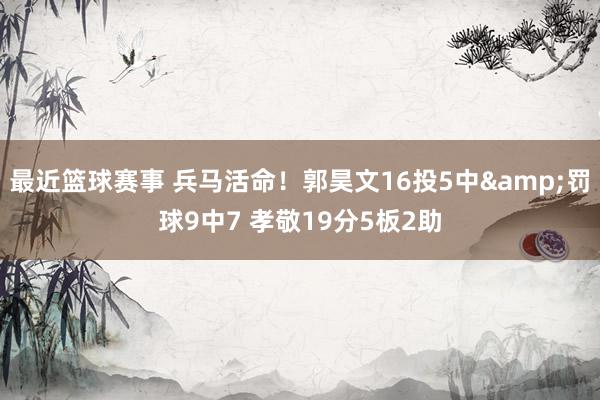 最近篮球赛事 兵马活命！郭昊文16投5中&罚球9中7 孝敬19分5板2助