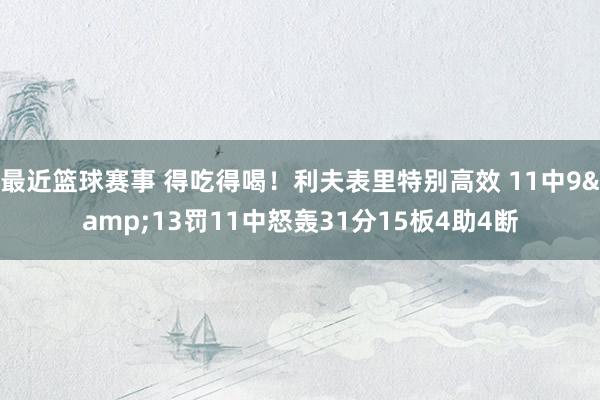 最近篮球赛事 得吃得喝！利夫表里特别高效 11中9&13罚11中怒轰31分15板4助4断