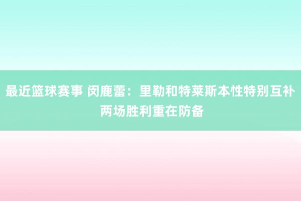 最近篮球赛事 闵鹿蕾：里勒和特莱斯本性特别互补 两场胜利重在防备