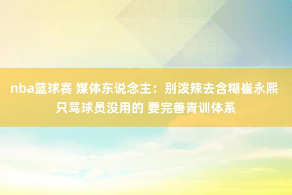 nba篮球赛 媒体东说念主：别泼辣去含糊崔永熙 只骂球员没用的 要完善青训体系