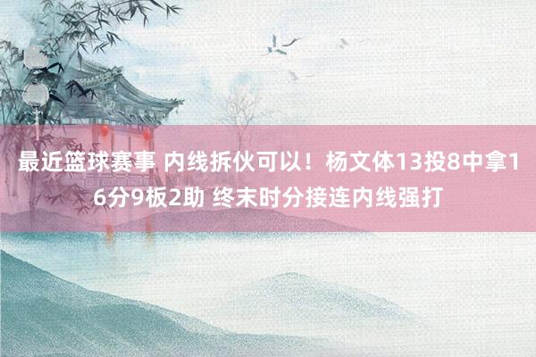 最近篮球赛事 内线拆伙可以！杨文体13投8中拿16分9板2助 终末时分接连内线强打