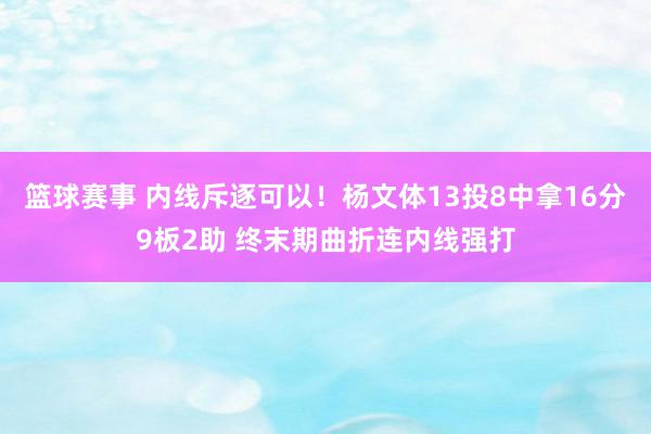 篮球赛事 内线斥逐可以！杨文体13投8中拿16分9板2助 终末期曲折连内线强打