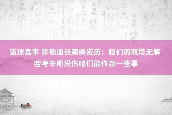 篮球赛事 霍勒迪谈鹈鹕资历：咱们的双塔无解 若考辛斯没伤咱们能作念一些事