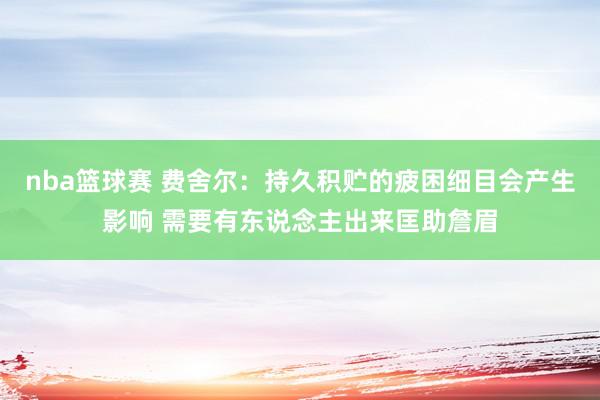 nba篮球赛 费舍尔：持久积贮的疲困细目会产生影响 需要有东说念主出来匡助詹眉